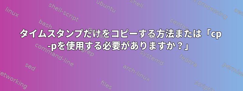 タイムスタンプだけをコピーする方法または「cp -pを使用する必要がありますか？」