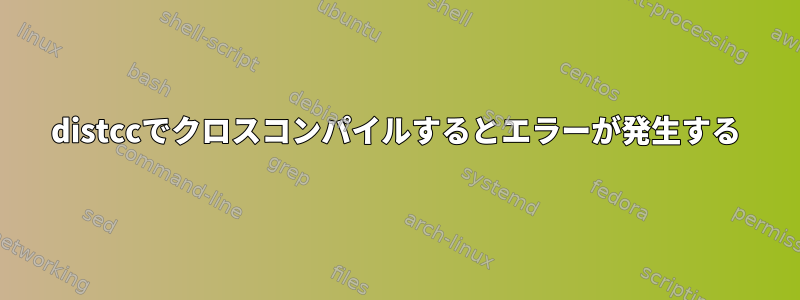 distccでクロスコンパイルするとエラーが発生する