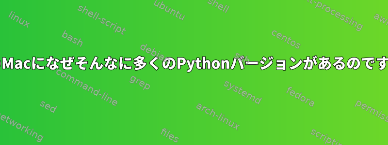 私のMacになぜそんなに多くのPythonバージョンがあるのですか?