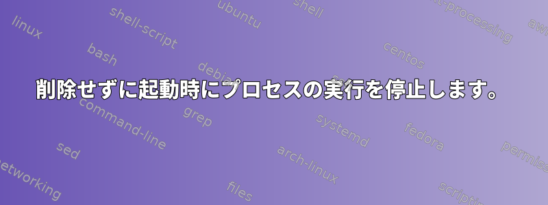 削除せずに起動時にプロセスの実行を停止します。