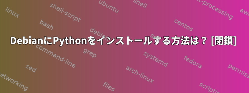 DebianにPythonをインストールする方法は？ [閉鎖]