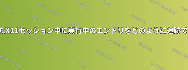 ログインしたX11セッション中に実行中のエントリをどのように追跡できますか？