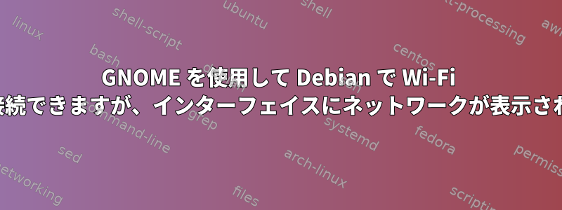 GNOME を使用して Debian で Wi-Fi に正常に接続できますが、インターフェイスにネットワークが表示されません。