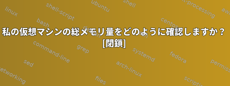 私の仮想マシンの総メモリ量をどのように確認しますか？ [閉鎖]