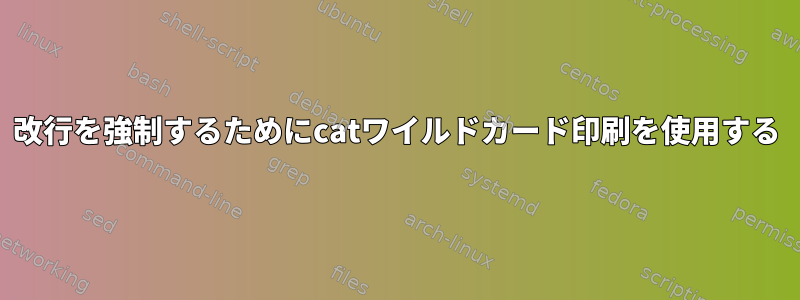 改行を強制するためにcatワイルドカード印刷を使用する