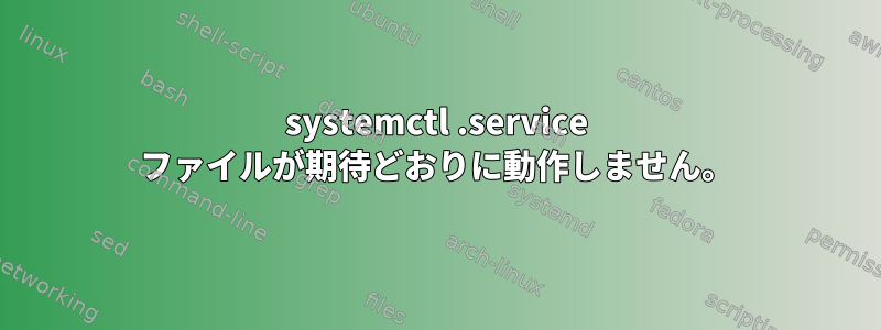 systemctl .service ファイルが期待どおりに動作しません。