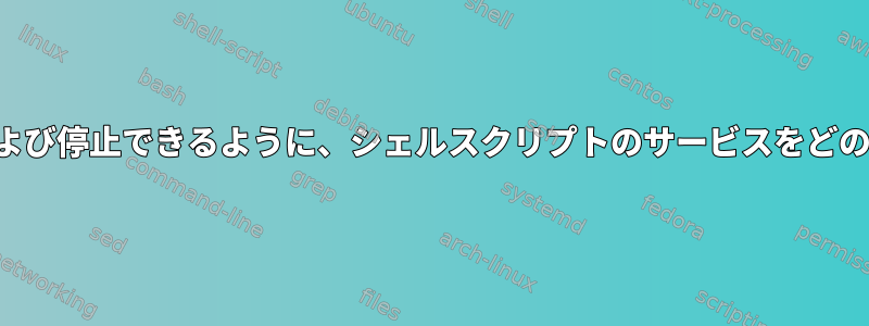 デーモンのように起動および停止できるように、シェルスクリプトのサービスをどのように生成できますか？