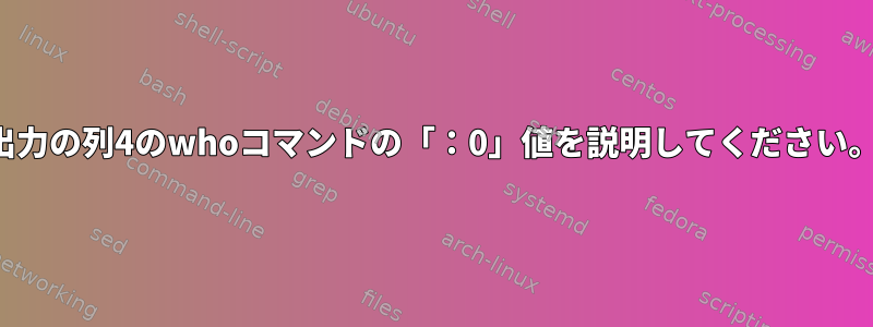 出力の列4のwhoコマンドの「：0」値を説明してください。