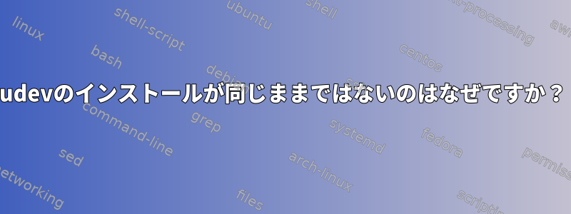 udevのインストールが同じままではないのはなぜですか？