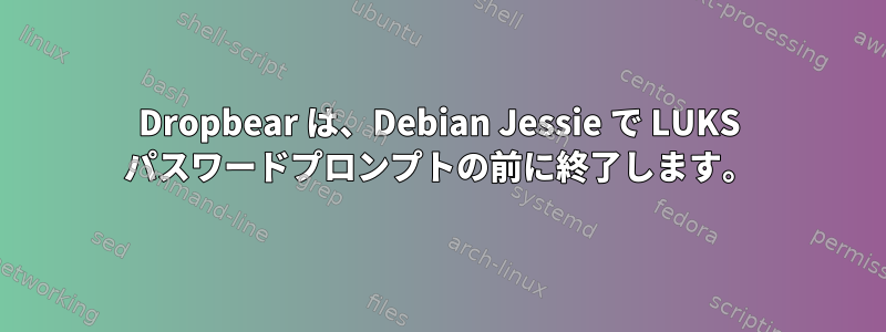 Dropbear は、Debian Jessie で LUKS パスワードプロンプトの前に終了します。