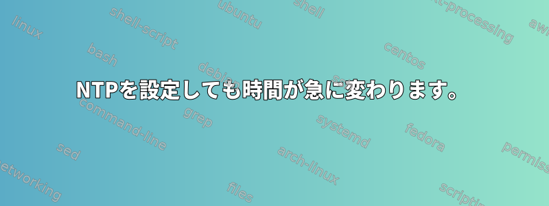 NTPを設定しても時間が急に変わります。