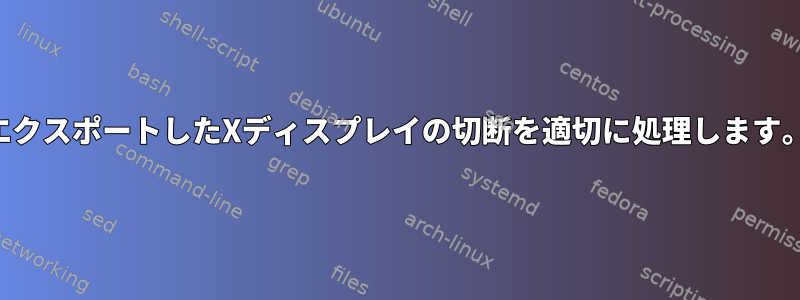 エクスポートしたXディスプレイの切断を適切に処理します。