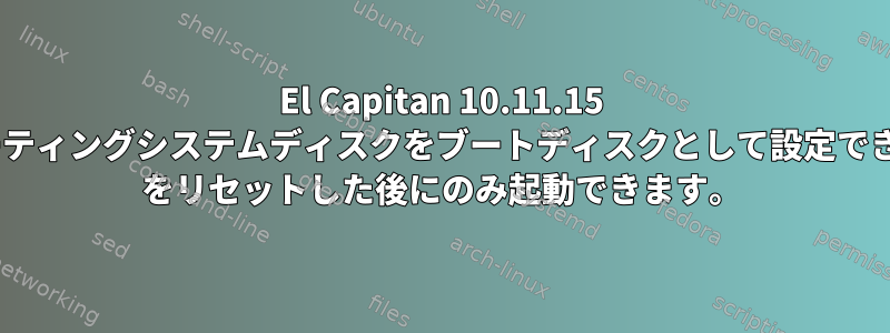 El Capitan 10.11.15 は、オペレーティングシステムディスクをブートディスクとして設定できず、nvram をリセットした後にのみ起動できます。