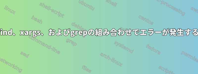 find、xargs、およびgrepの組み合わせでエラーが発生する