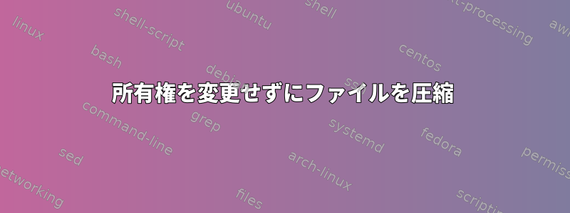 所有権を変更せずにファイルを圧縮