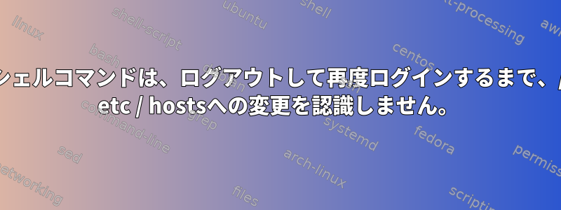 シェルコマンドは、ログアウトして再度ログインするまで、/ etc / hostsへの変更を認識しません。