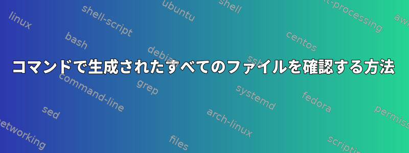 コマンドで生成されたすべてのファイルを確認する方法