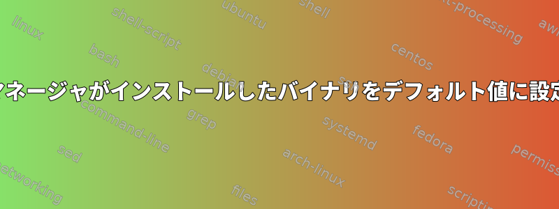 パッケージマネージャがインストールしたバイナリをデフォルト値に設定するには？