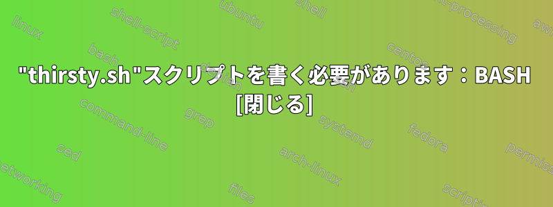 "thirsty.sh"スクリプトを書く必要があります：BASH [閉じる]