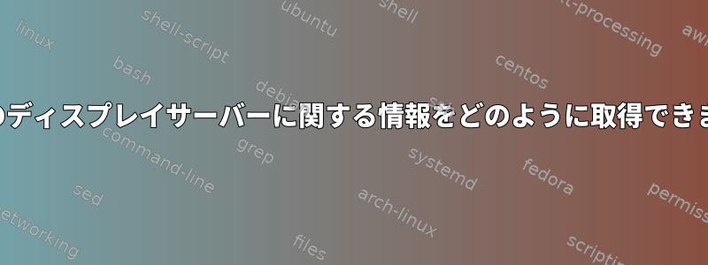 実行中のディスプレイサーバーに関する情報をどのように取得できますか？