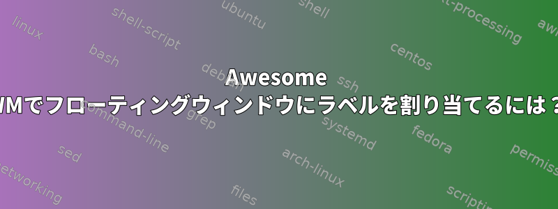 Awesome WMでフローティングウィンドウにラベルを割り当てるには？