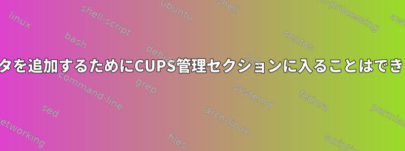 プリンタを追加するためにCUPS管理セクションに入ることはできません