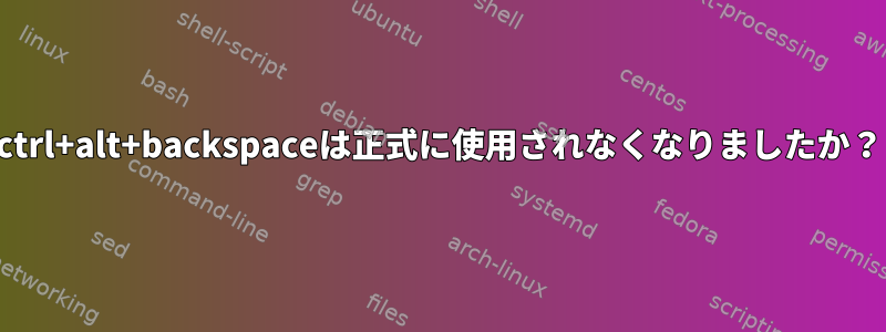 ctrl+alt+backspaceは正式に使用されなくなりましたか？