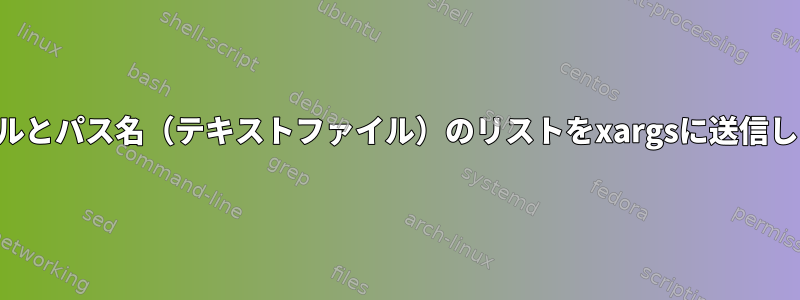 ファイルとパス名（テキストファイル）のリストをxargsに送信します。