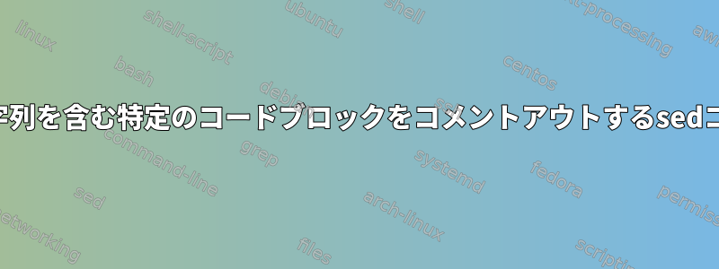 検索文字列を含む特定のコードブロックをコメントアウトするsedコマンド