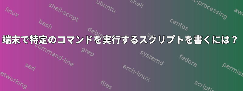 端末で特定のコマンドを実行するスクリプトを書くには？