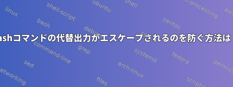 bashコマンドの代替出力がエスケープされるのを防ぐ方法は？