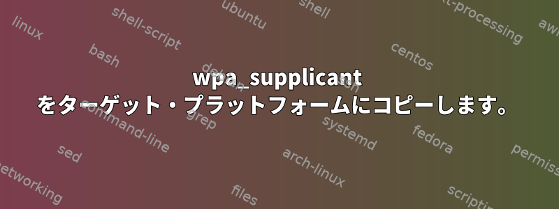 wpa_supplicant をターゲット・プラットフォームにコピーします。