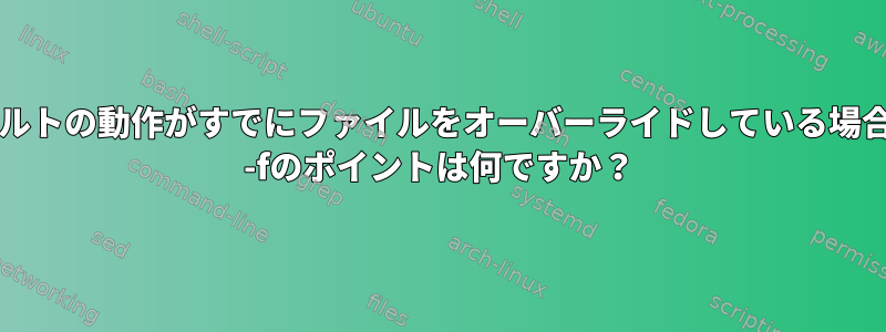 デフォルトの動作がすでにファイルをオーバーライドしている場合、mv -fのポイントは何ですか？