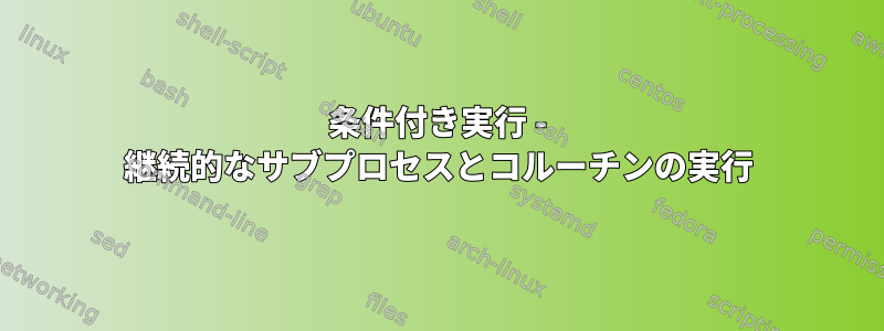 条件付き実行 - 継続的なサブプロセスとコルーチンの実行