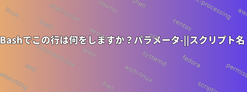 Bashでこの行は何をしますか？パラメータ-||スクリプト名