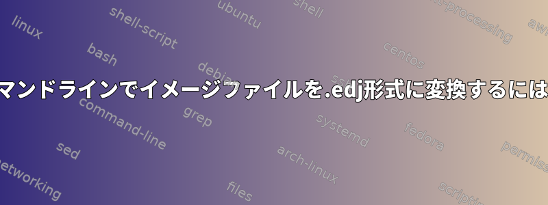 コマンドラインでイメージファイルを.edj形式に変換するには？