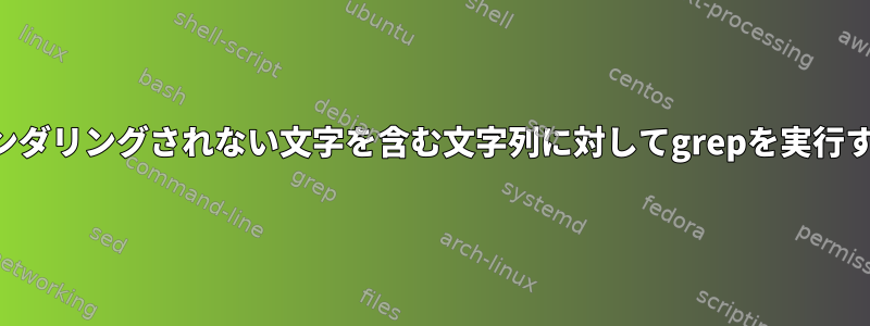 レンダリングされない文字を含む文字列に対してgrepを実行する