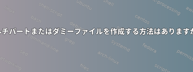 マルチパートまたはダミーファイルを作成する方法はありますか？