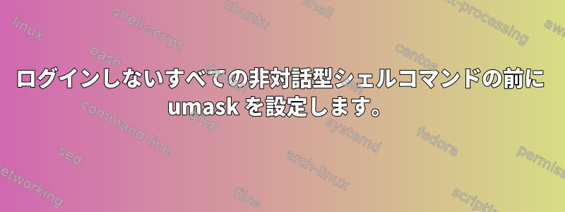 ログインしないすべての非対話型シェルコマンドの前に umask を設定します。