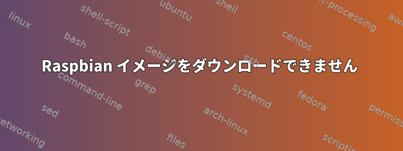 Raspbian イメージをダウンロードできません