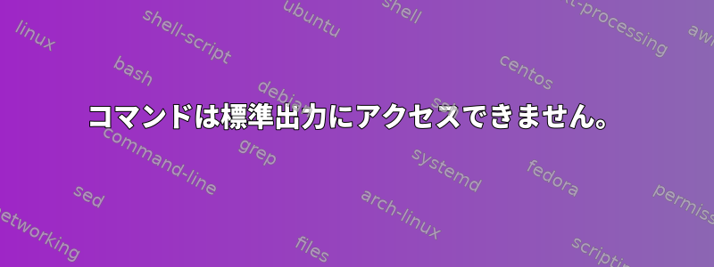 コマンドは標準出力にアクセスできません。