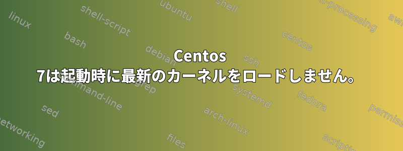 Centos 7は起動時に最新のカーネルをロードしません。