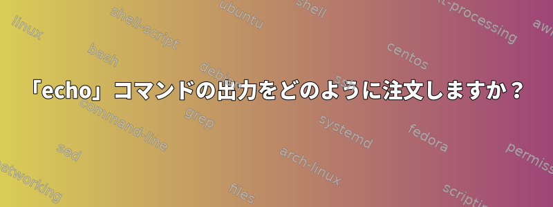 「echo」コマンドの出力をどのように注文しますか？