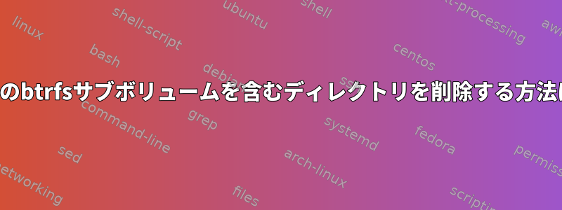 複数のbtrfsサブボリュームを含むディレクトリを削除する方法は？