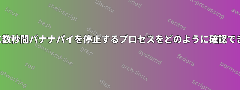 数分ごとに数秒間バナナパイを停止するプロセスをどのように確認できますか？