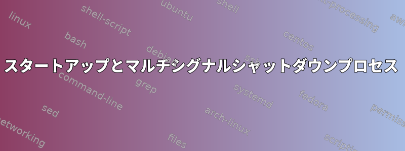 スタートアップとマルチシグナルシャットダウンプロセス