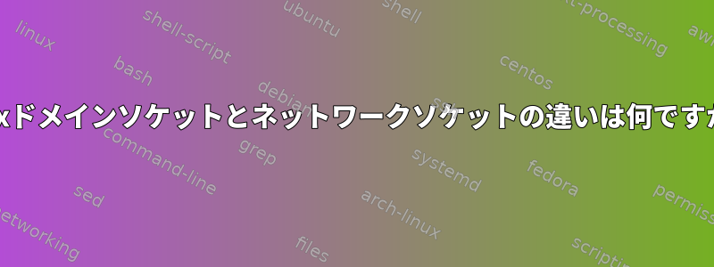 Unixドメインソケットとネットワークソケットの違いは何ですか？