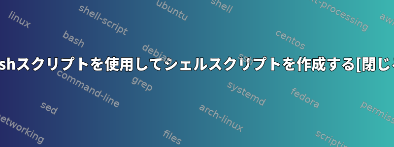 Bashスクリプトを使用してシェルスクリプトを作成する[閉じる]