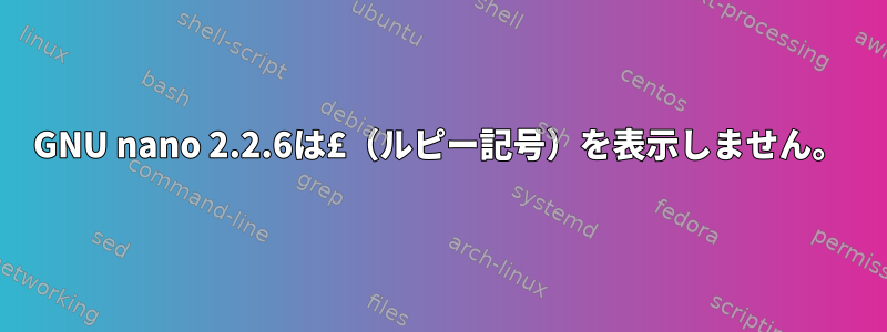 GNU nano 2.2.6は£（ルピー記号）を表示しません。