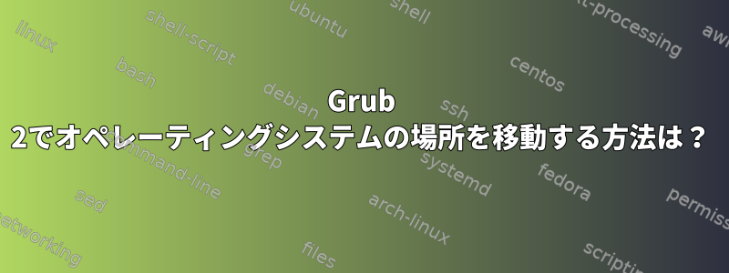 Grub 2でオペレーティングシステムの場所を移動する方法は？